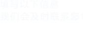 填寫(xiě)以下信息，我們會(huì)及時(shí)聯(lián)系您！